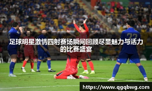 足球明星激情四射赛场瞬间回顾尽显魅力与活力的比赛盛宴